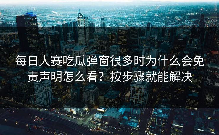 <strong>每日大赛</strong>吃瓜弹窗很多时为什么会免责声明怎么看？按步骤就能解决