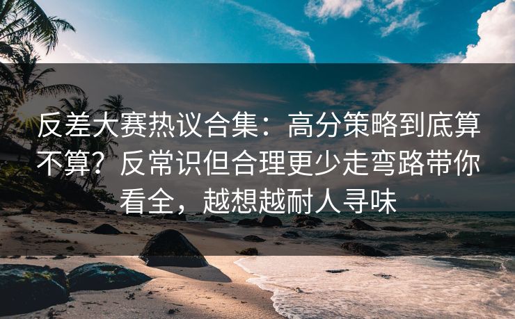 反差大赛热议合集:高分策略到底算不算?反常识但合理更少走弯路带你看全,越想越耐人寻味 反差大赛热议合集:高分策略到底算不算?反常识但合理更少走弯路带你看全,越想越耐人寻味