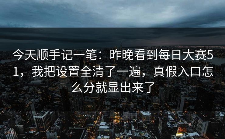 今天顺手记一笔：昨晚看到<strong>每日大赛</strong>51，我把设置全清了一遍，真假入口怎么分就显出来了
