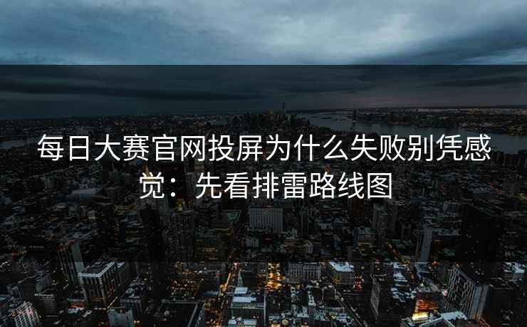 <strong>每日大赛</strong>官网投屏为什么失败别凭感觉：先看排雷路线图