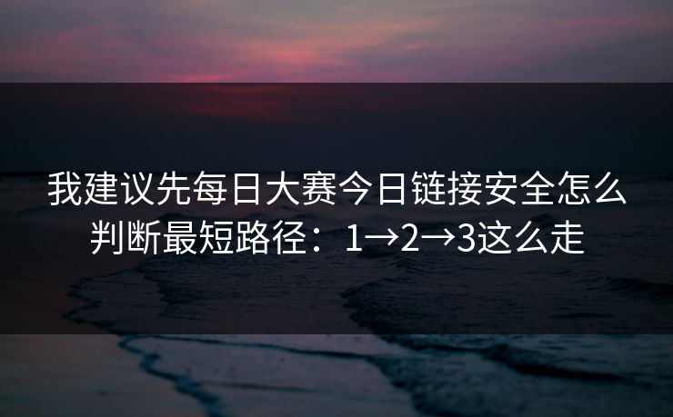 我建议先<strong>每日大赛</strong>今日链接安全怎么判断最短路径：1→2→3这么走