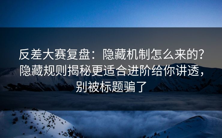 反差大赛复盘：隐藏机制怎么来的？隐藏规则揭秘更适合进阶给你讲透，别被标题骗了