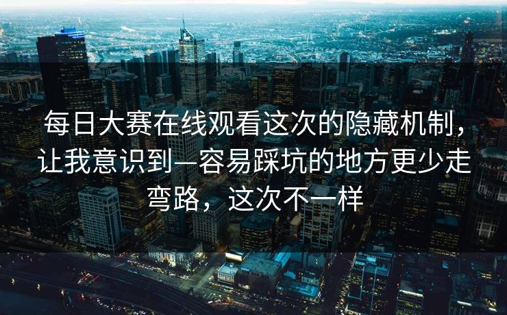 <strong>每日大赛</strong>在线观看这次的隐藏机制，让我意识到—容易踩坑的地方更少走弯路，这次不一样