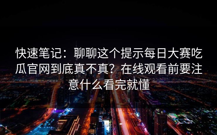 快速笔记：聊聊这个提示<strong>每日大赛</strong>吃瓜官网到底真不真？在线观看前要注意什么看完就懂