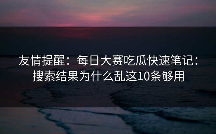 友情提醒：<strong>每日大赛</strong>吃瓜快速笔记：搜索结果为什么乱这10条够用
