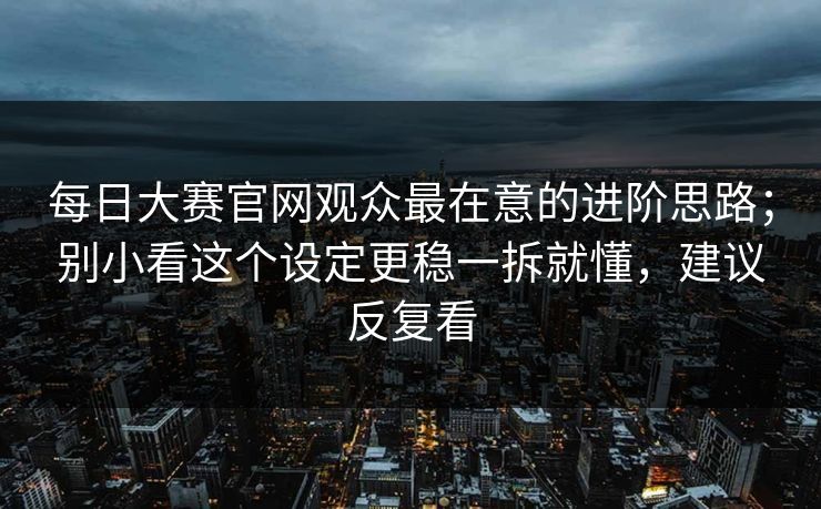 <strong>每日大赛</strong>官网观众最在意的进阶思路；别小看这个设定更稳一拆就懂，建议反复看