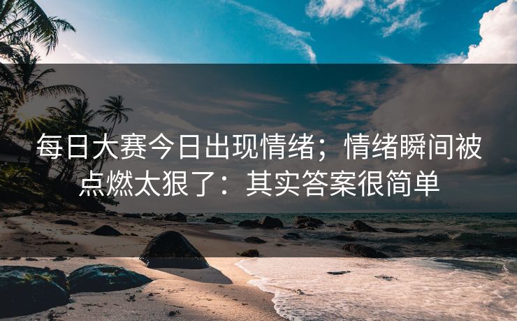 <strong>每日大赛</strong>今日出现情绪；情绪瞬间被点燃太狠了：其实答案很简单