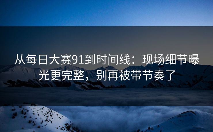 从<strong>每日大赛</strong>91到时间线：现场细节曝光更完整，别再被带节奏了