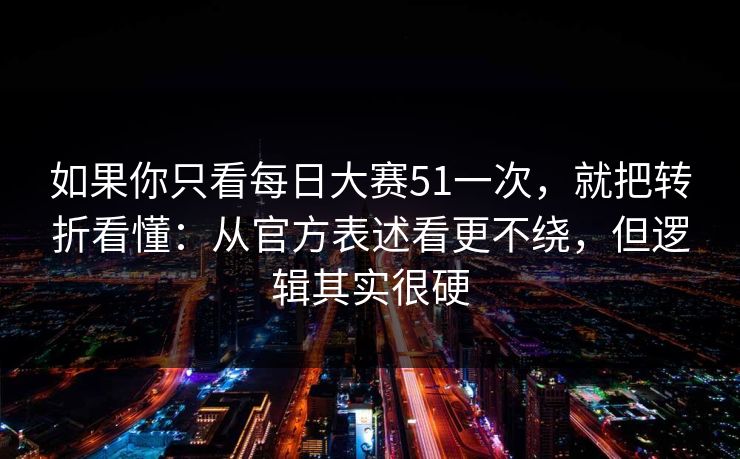 如果你只看<strong>每日大赛</strong>51一次，就把转折看懂：从官方表述看更不绕，但逻辑其实很硬