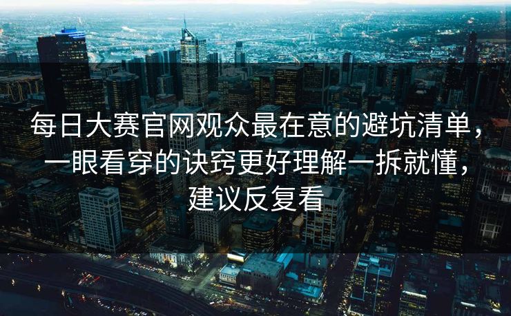 <strong>每日大赛</strong>官网观众最在意的避坑清单，一眼看穿的诀窍更好理解一拆就懂，建议反复看