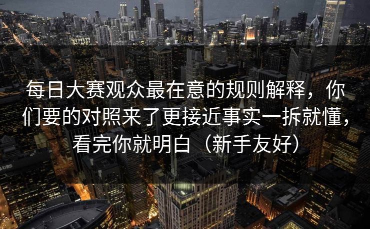<strong>每日大赛</strong>观众最在意的规则解释，你们要的对照来了更接近事实一拆就懂，看完你就明白（新手友好）