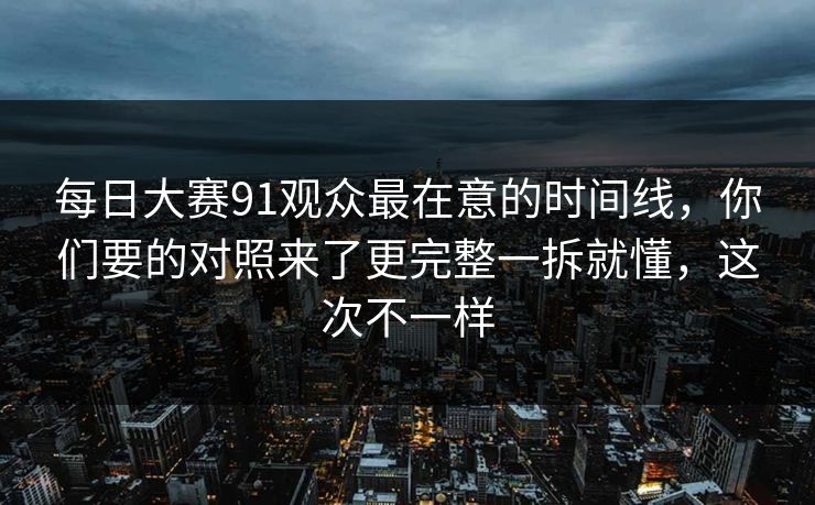 <strong>每日大赛</strong>91观众最在意的时间线，你们要的对照来了更完整一拆就懂，这次不一样