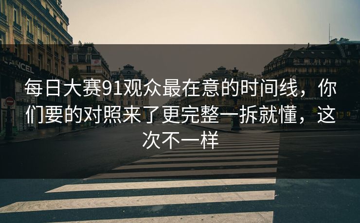 每日大赛91观众最在意的时间线，你们要的对照来了更完整一拆就懂，这次不一样