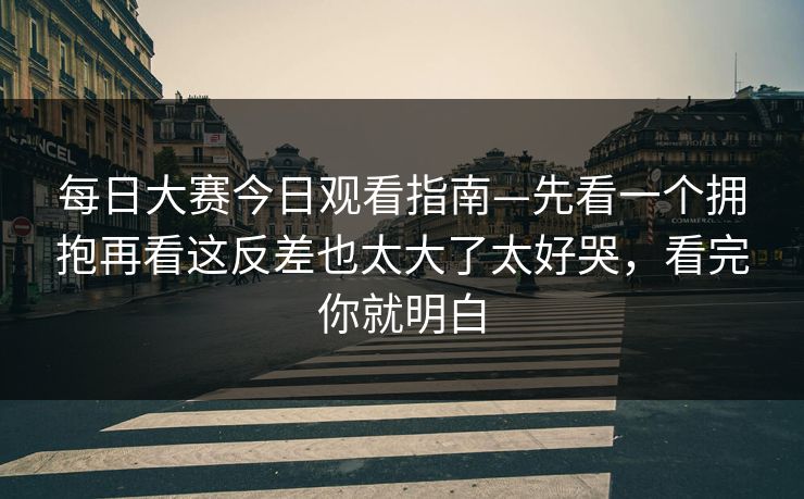 <strong>每日大赛</strong>今日观看指南—先看一个拥抱再看这反差也太大了太好哭，看完你就明白