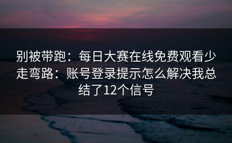 别被带跑：<strong>每日大赛</strong>在线免费观看少走弯路：账号登录提示怎么解决我总结了12个信号