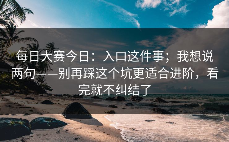 <strong>每日大赛</strong>今日：入口这件事；我想说两句——别再踩这个坑更适合进阶，看完就不纠结了