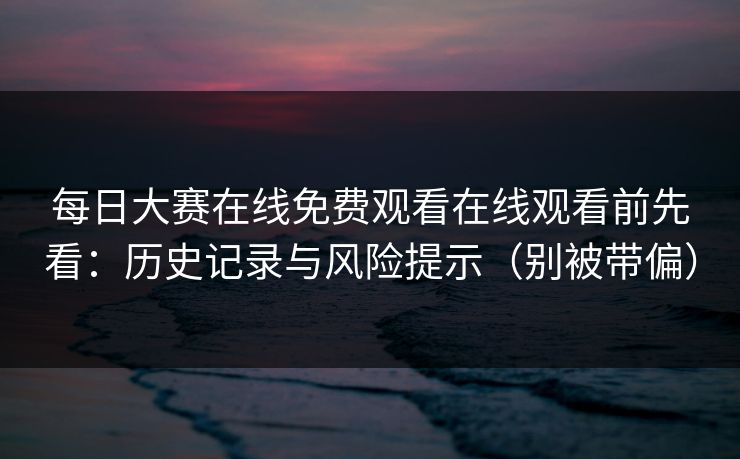 <strong>每日大赛</strong>在线免费观看在线观看前先看：历史记录与风险提示（别被带偏）
