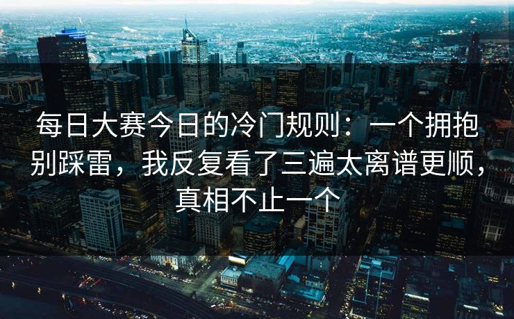 <strong>每日大赛</strong>今日的冷门规则：一个拥抱别踩雷，我反复看了三遍太离谱更顺，真相不止一个