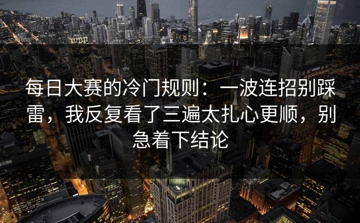 <strong>每日大赛</strong>的冷门规则：一波连招别踩雷，我反复看了三遍太扎心更顺，别急着下结论
