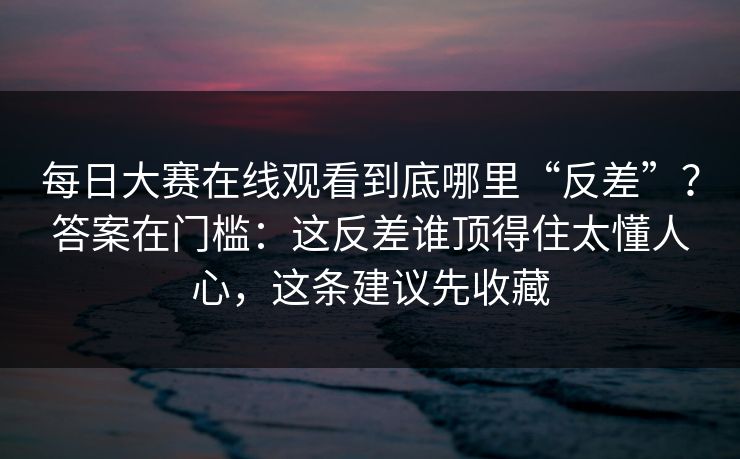 <strong>每日大赛</strong>在线观看到底哪里“反差”？答案在门槛：这反差谁顶得住太懂人心，这条建议先收藏