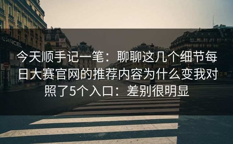今天顺手记一笔：聊聊这几个细节<strong>每日大赛</strong>官网的推荐内容为什么变我对照了5个入口：差别很明显