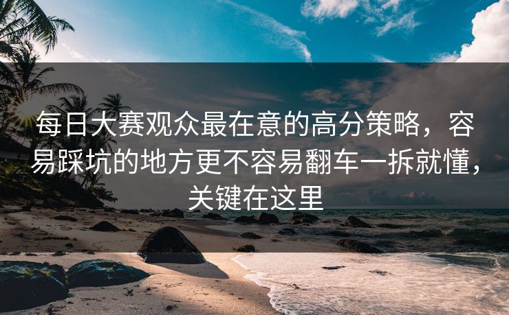<strong>每日大赛</strong>观众最在意的高分策略，容易踩坑的地方更不容易翻车一拆就懂，关键在这里