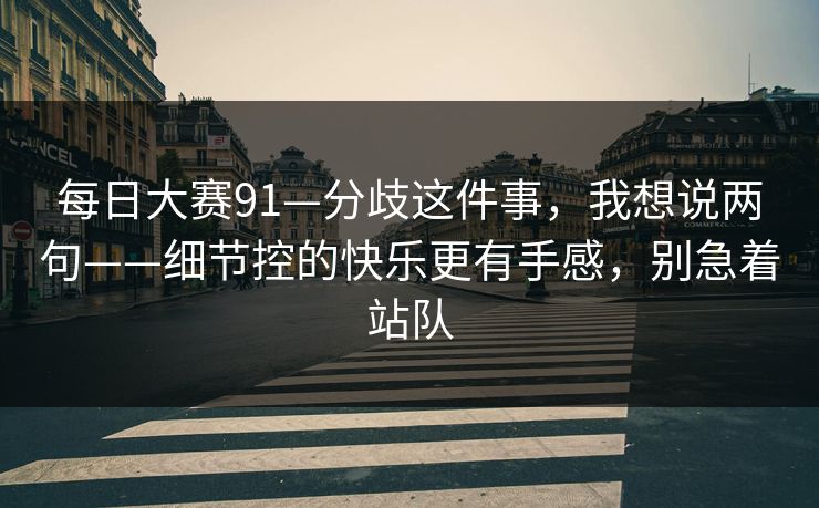 每日大赛91—分歧这件事，我想说两句——细节控的快乐更有手感，别急着站队