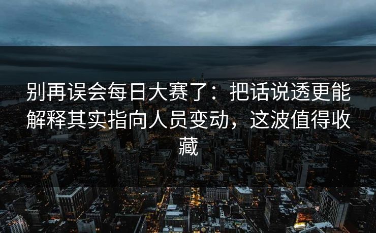 别再误会<strong>每日大赛</strong>了：把话说透更能解释其实指向人员变动，这波值得收藏