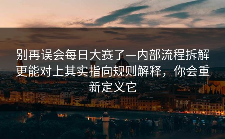 别再误会<strong>每日大赛</strong>了—内部流程拆解更能对上其实指向规则解释，你会重新定义它