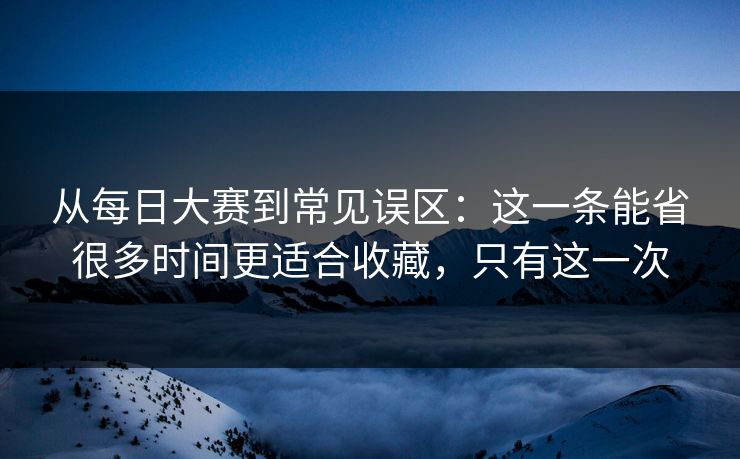 从<strong>每日大赛</strong>到常见误区：这一条能省很多时间更适合收藏，只有这一次
