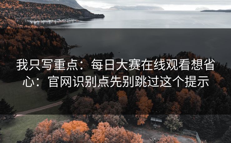 我只写重点：<strong>每日大赛</strong>在线观看想省心：官网识别点先别跳过这个提示