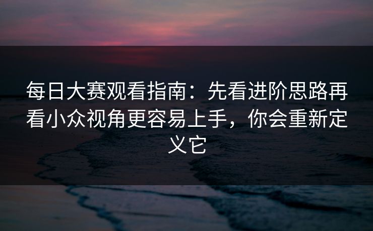 <strong>每日大赛</strong>观看指南：先看进阶思路再看小众视角更容易上手，你会重新定义它