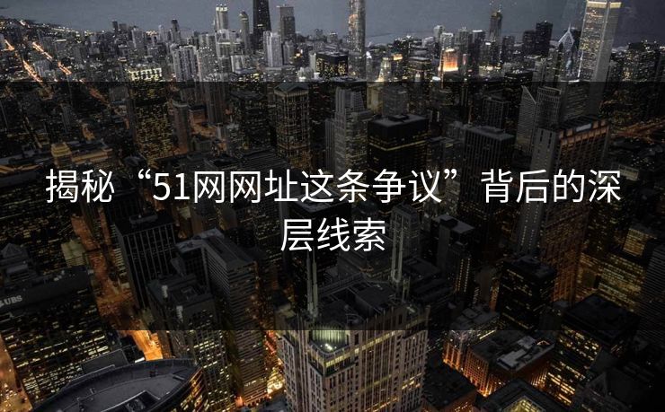 揭秘“51网网址这条争议”背后的深层线索