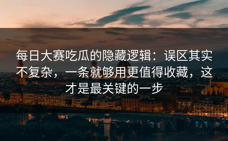 每日大赛吃瓜的隐藏逻辑：误区其实不复杂，一条就够用更值得收藏，这才是最关键的一步