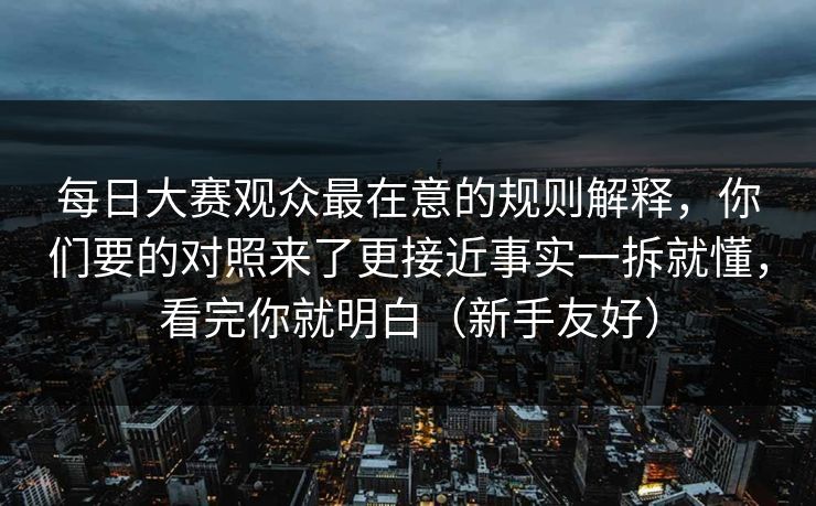 每日大赛观众最在意的规则解释,你们要的对照来了更接近事实一拆就懂,看完你就明白(新手友好) 每日大赛观众最在意的规则解释,你们要的对照来了更接近事实一拆就懂,看完你就明白(新手友好)